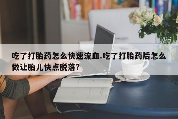 息隐紫竹打胎药流产药吃了打胎药怎么快速流血.吃了打胎药后怎么做让胎儿快点脱落？