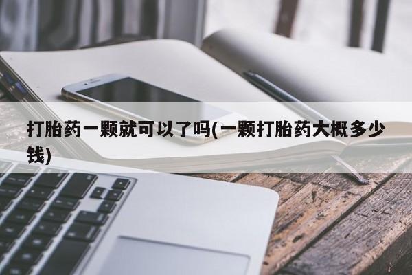 息隐紫竹打胎药流产药打胎药一颗就可以了吗(一颗打胎药大概多少钱)