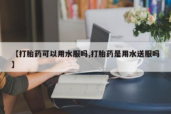 息隐紫竹打胎药流产药【打胎药可以用水服吗,打胎药是用水送服吗】