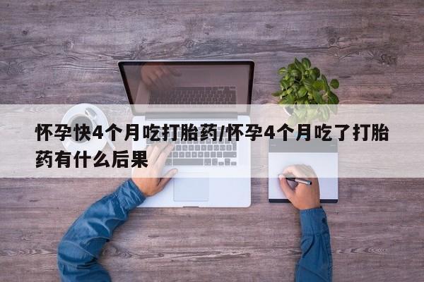 息隐紫竹打胎药流产药怀孕快4个月吃打胎药/怀孕4个月吃了打胎药有什么后果