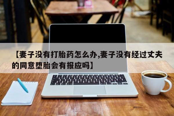 息隐紫竹打胎药流产药【妻子没有打胎药怎么办,妻子没有经过丈夫的同意堕胎会有报应吗】