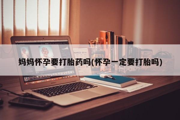 息隐紫竹打胎药流产药妈妈怀孕要打胎药吗(怀孕一定要打胎吗)