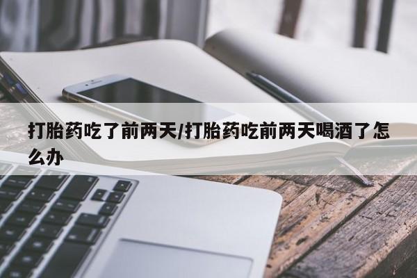 息隐紫竹打胎药流产药打胎药吃了前两天/打胎药吃前两天喝酒了怎么办