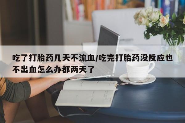 息隐紫竹打胎药流产药吃了打胎药几天不流血/吃完打胎药没反应也不出血怎么办都两天了