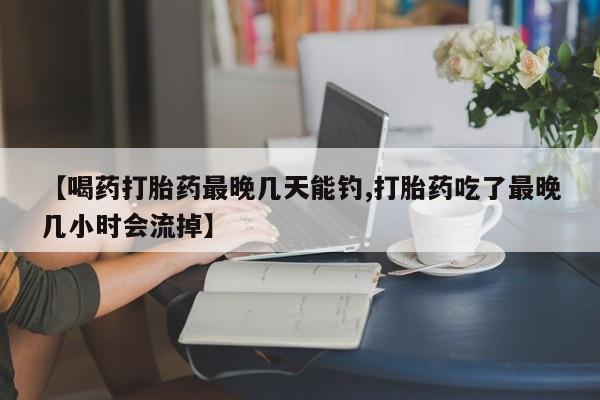 息隐紫竹打胎药流产药【喝药打胎药最晚几天能钓,打胎药吃了最晚几小时会流掉】