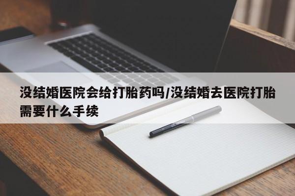 息隐紫竹打胎药流产药没结婚医院会给打胎药吗/没结婚去医院打胎需要什么手续