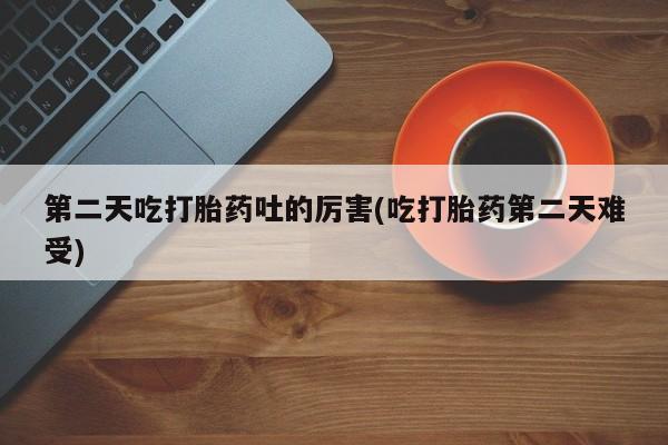 息隐紫竹打胎药流产药第二天吃打胎药吐的厉害(吃打胎药第二天难受)