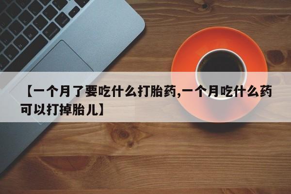 息隐紫竹打胎药流产药【一个月了要吃什么打胎药,一个月吃什么药可以打掉胎儿】