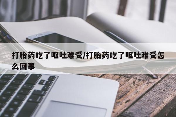 息隐紫竹打胎药流产药打胎药吃了呕吐难受/打胎药吃了呕吐难受怎么回事
