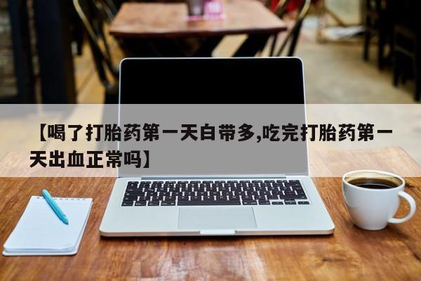 息隐紫竹打胎药流产药【喝了打胎药第一天白带多,吃完打胎药第一天出血正常吗】