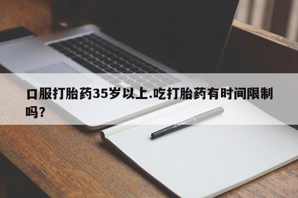 息隐紫竹打胎药流产药口服打胎药35岁以上.吃打胎药有时间限制吗？