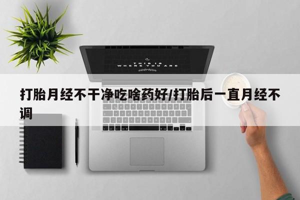 息隐紫竹打胎药流产药打胎月经不干净吃啥药好/打胎后一直月经不调