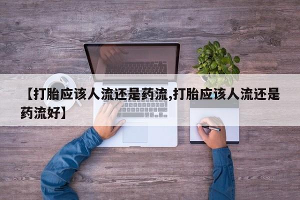 息隐紫竹打胎药流产药【打胎应该人流还是药流,打胎应该人流还是药流好】