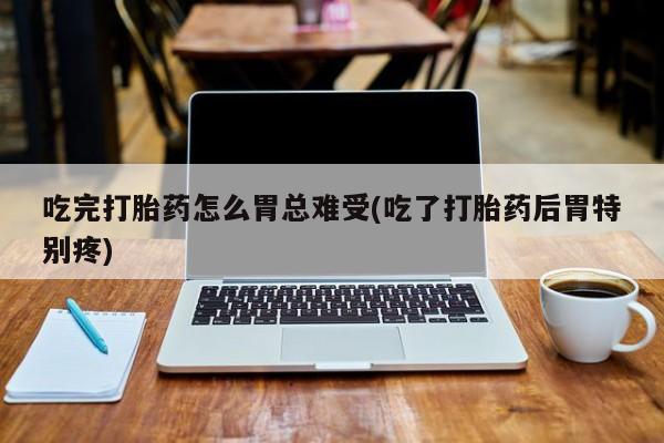 息隐紫竹打胎药流产药吃完打胎药怎么胃总难受(吃了打胎药后胃特别疼)