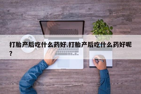 息隐紫竹打胎药流产药打胎产后吃什么药好.打胎产后吃什么药好呢？