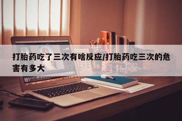息隐紫竹打胎药流产药打胎药吃了三次有啥反应/打胎药吃三次的危害有多大