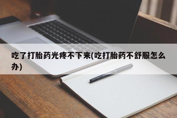 息隐紫竹打胎药流产药吃了打胎药光疼不下来(吃打胎药不舒服怎么办)