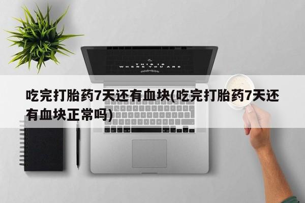 息隐紫竹打胎药流产药吃完打胎药7天还有血块(吃完打胎药7天还有血块正常吗)