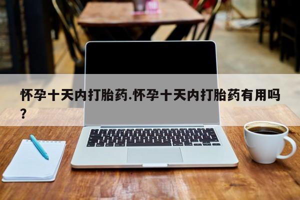 息隐紫竹打胎药流产药怀孕十天内打胎药.怀孕十天内打胎药有用吗？