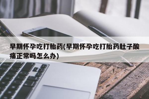 息隐紫竹打胎药流产药早期怀孕吃打胎药(早期怀孕吃打胎药肚子酸痛正常吗怎么办)