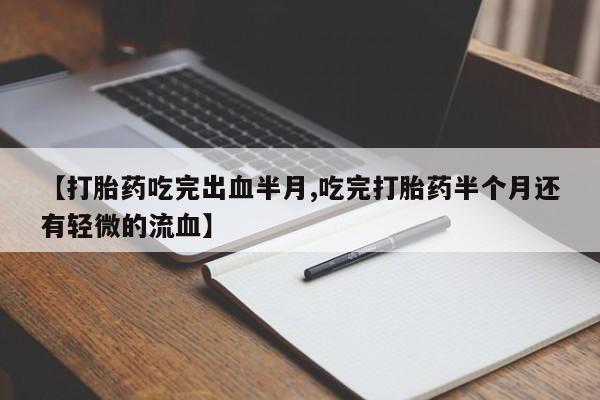 息隐紫竹打胎药流产药【打胎药吃完出血半月,吃完打胎药半个月还有轻微的流血】