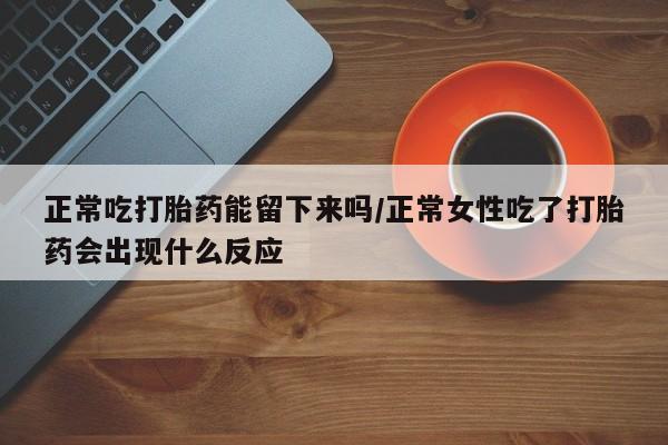 息隐紫竹打胎药流产药正常吃打胎药能留下来吗/正常女性吃了打胎药会出现什么反应