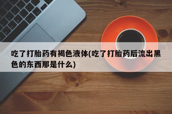 息隐紫竹打胎药流产药吃了打胎药有褐色液体(吃了打胎药后流出黑色的东西那是什么)