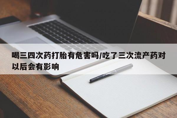 息隐紫竹打胎药流产药喝三四次药打胎有危害吗/吃了三次流产药对以后会有影响