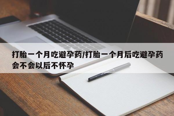 息隐紫竹打胎药流产药打胎一个月吃避孕药/打胎一个月后吃避孕药会不会以后不怀孕