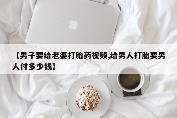 息隐紫竹打胎药流产药【男子要给老婆打胎药视频,给男人打胎要男人付多少钱】