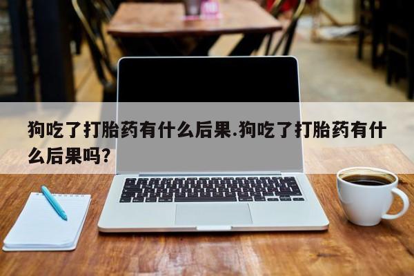 息隐紫竹打胎药流产药狗吃了打胎药有什么后果.狗吃了打胎药有什么后果吗？