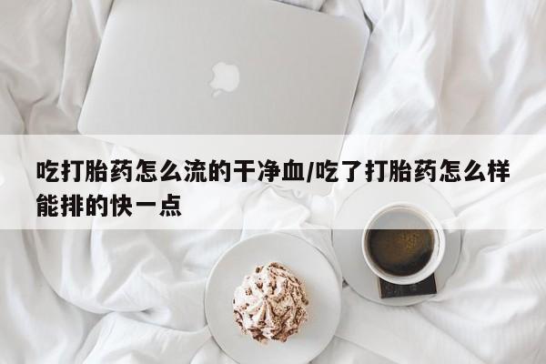 息隐紫竹打胎药流产药吃打胎药怎么流的干净血/吃了打胎药怎么样能排的快一点
