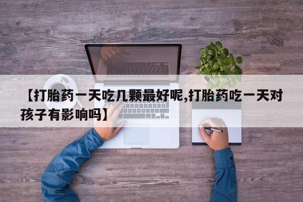 息隐紫竹打胎药流产药【打胎药一天吃几颗最好呢,打胎药吃一天对孩子有影响吗】