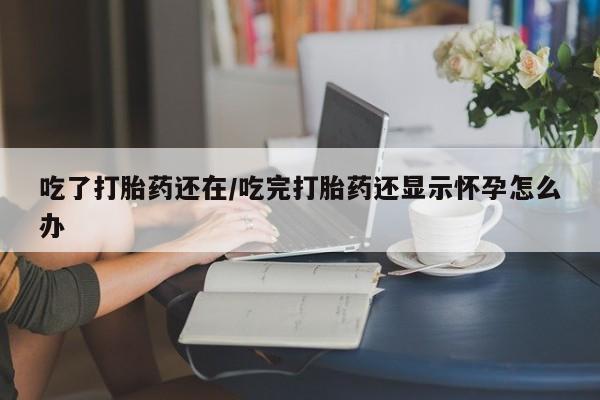 息隐紫竹打胎药流产药吃了打胎药还在/吃完打胎药还显示怀孕怎么办