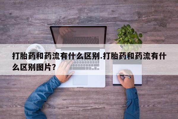 息隐紫竹打胎药流产药打胎药和药流有什么区别.打胎药和药流有什么区别图片？