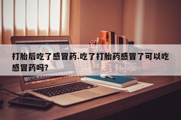 息隐紫竹打胎药流产药打胎后吃了感冒药.吃了打胎药感冒了可以吃感冒药吗？