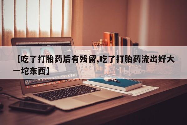息隐紫竹打胎药流产药【吃了打胎药后有残留,吃了打胎药流出好大一坨东西】