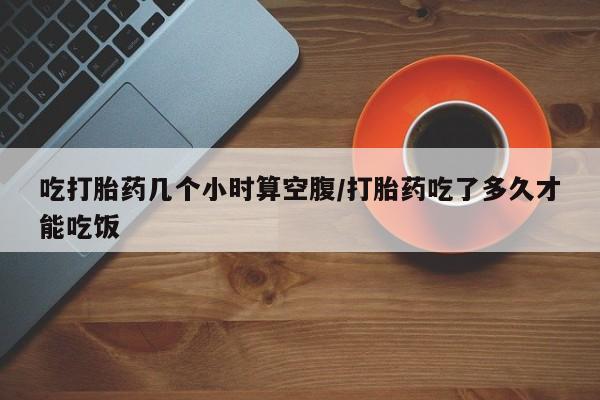 息隐紫竹打胎药流产药吃打胎药几个小时算空腹/打胎药吃了多久才能吃饭