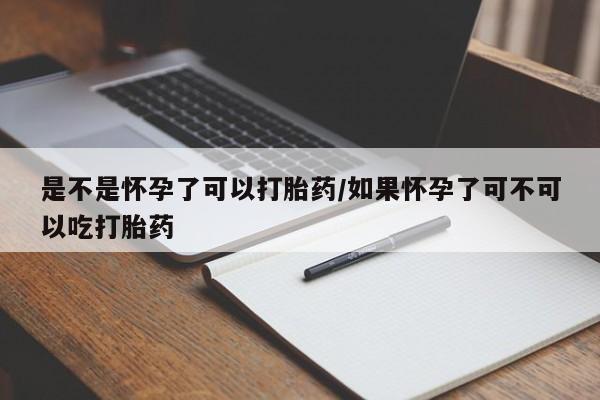 息隐紫竹打胎药流产药是不是怀孕了可以打胎药/如果怀孕了可不可以吃打胎药