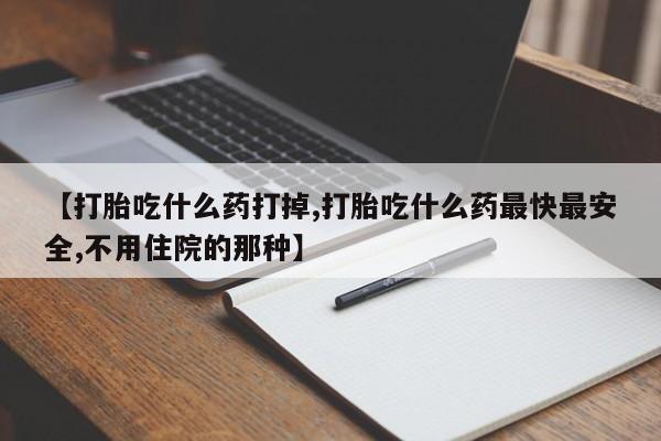 息隐紫竹打胎药流产药【打胎吃什么药打掉,打胎吃什么药最快最安全,不用住院的那种】