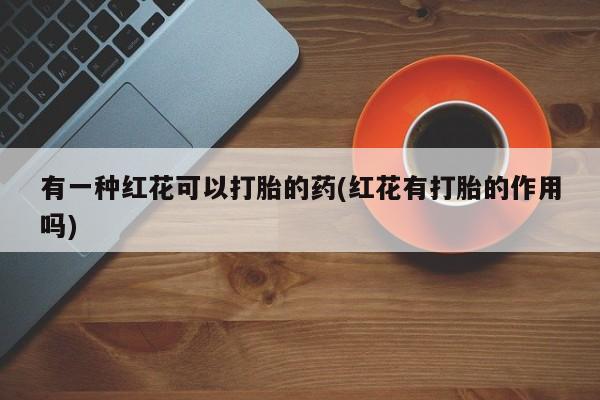 息隐紫竹打胎药流产药有一种红花可以打胎的药(红花有打胎的作用吗)
