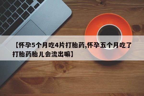 息隐紫竹打胎药流产药【怀孕5个月吃4片打胎药,怀孕五个月吃了打胎药胎儿会流出嘛】