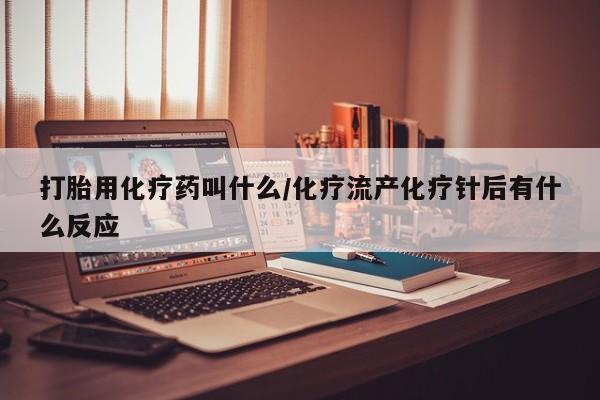 息隐紫竹打胎药流产药打胎用化疗药叫什么/化疗流产化疗针后有什么反应