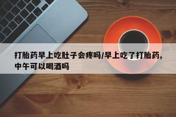 息隐紫竹打胎药流产药打胎药早上吃肚子会疼吗/早上吃了打胎药,中午可以喝酒吗