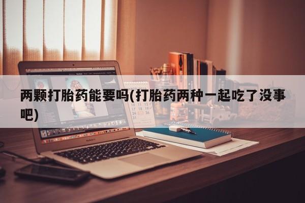 息隐紫竹打胎药流产药两颗打胎药能要吗(打胎药两种一起吃了没事吧)