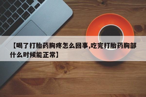 息隐紫竹打胎药流产药【喝了打胎药胸疼怎么回事,吃完打胎药胸部什么时候能正常】