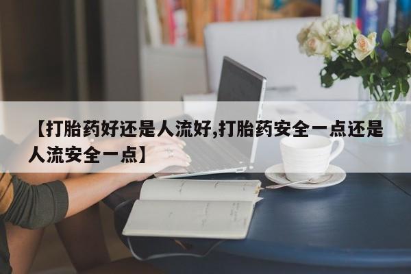 息隐紫竹打胎药流产药【打胎药好还是人流好,打胎药安全一点还是人流安全一点】