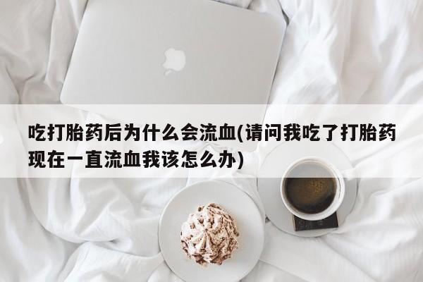 息隐紫竹打胎药流产药吃打胎药后为什么会流血(请问我吃了打胎药现在一直流血我该怎么办)