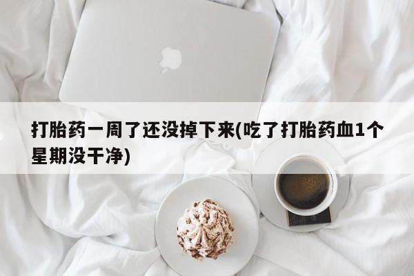 息隐紫竹打胎药流产药打胎药一周了还没掉下来(吃了打胎药血1个星期没干净)