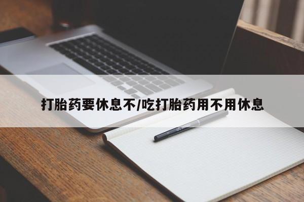 息隐紫竹打胎药流产药打胎药要休息不/吃打胎药用不用休息